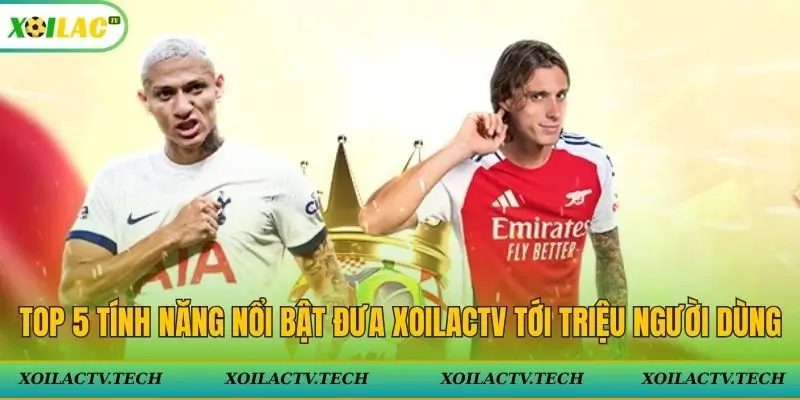 Top 5 tính năng nổi bật đưa Xoilac TV tới triệu người dùng