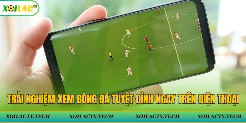 Trải nghiệm xem bóng đá Xoilac TV tuyệt đỉnh ngay trên điện thoại