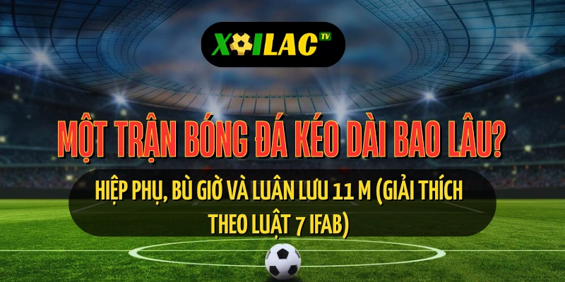 Một trận bóng đá kéo dài bao lâu? Hiệp phụ, bù giờ và luân lưu 11 m (giải thích theo Luật 7 IFAB)