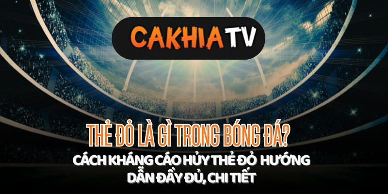 Thẻ đỏ là gì trong bóng đá? Cách kháng cáo hủy thẻ đỏ: hướng dẫn đầy đủ, chi tiết